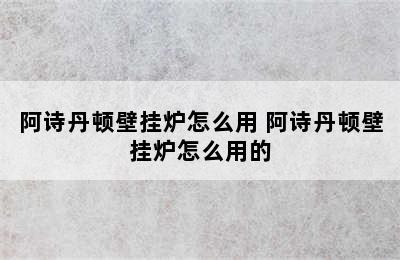 阿诗丹顿壁挂炉怎么用 阿诗丹顿壁挂炉怎么用的